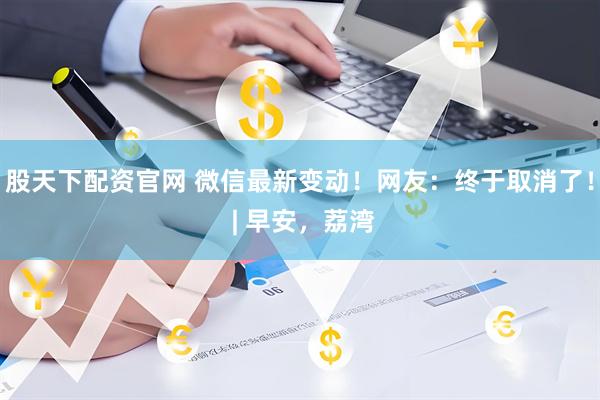 股天下配资官网 微信最新变动！网友：终于取消了！ | 早安，荔湾