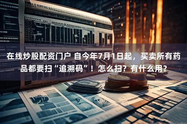 在线炒股配资门户 自今年7月1日起，买卖所有药品都要扫“追溯码”！怎么扫？有什么用？