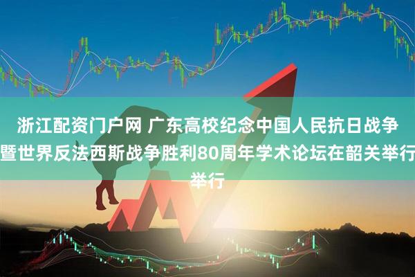 浙江配资门户网 广东高校纪念中国人民抗日战争暨世界反法西斯战争胜利80周年学术论坛在韶关举行