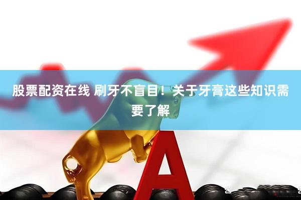 股票配资在线 刷牙不盲目！关于牙膏这些知识需要了解