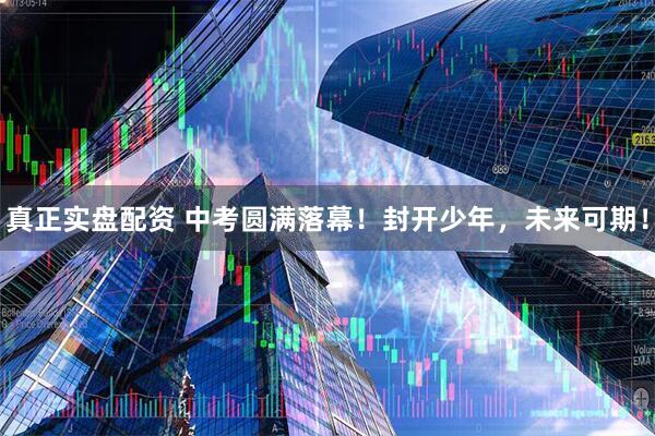 真正实盘配资 中考圆满落幕！封开少年，未来可期！