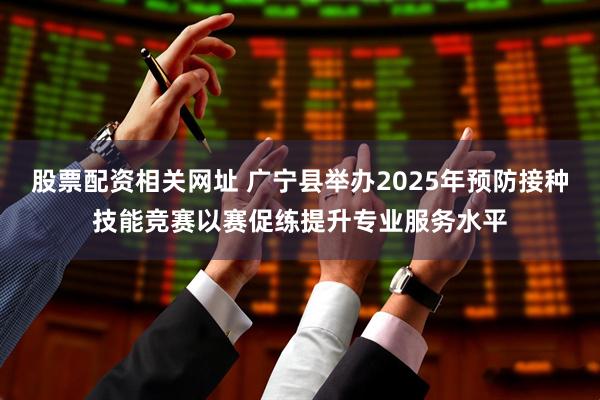 股票配资相关网址 广宁县举办2025年预防接种技能竞赛以赛促练提升专业服务水平