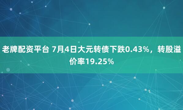 老牌配资平台 7月4日大元转债下跌0.43%，转股溢价率19.25%