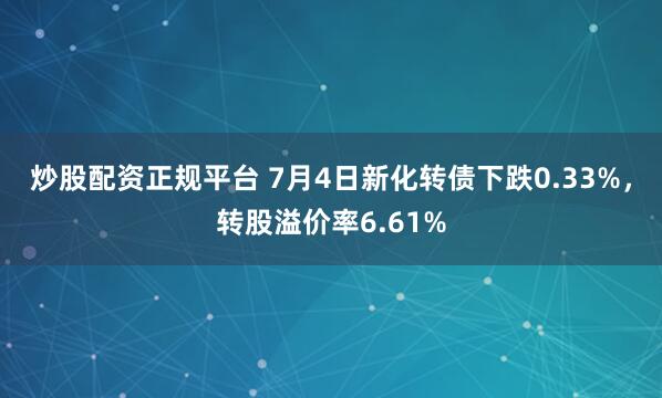炒股配资正规平台 7月4日新化转债下跌0.33%，转股溢价率6.61%