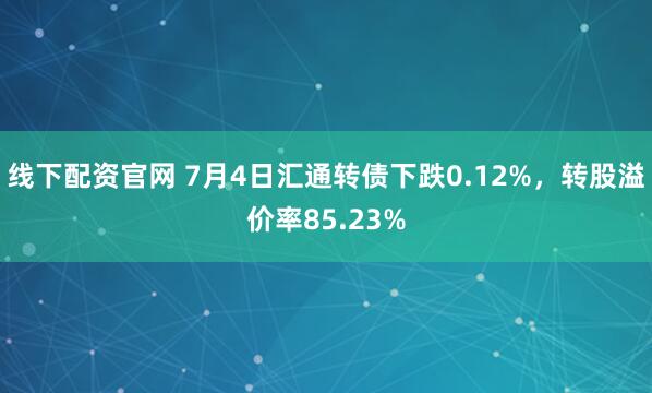 线下配资官网 7月4日汇通转债下跌0.12%，转股溢价率85.23%