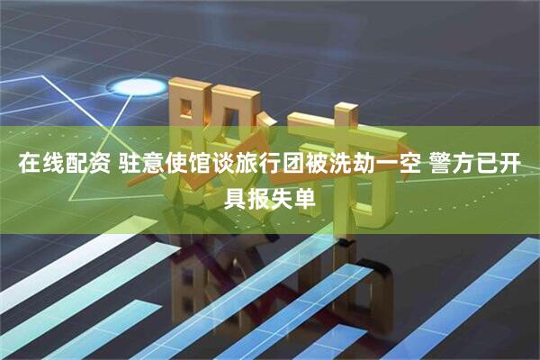 在线配资 驻意使馆谈旅行团被洗劫一空 警方已开具报失单