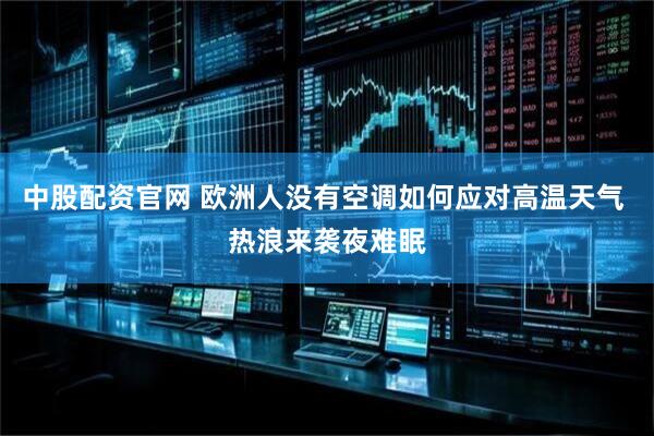 中股配资官网 欧洲人没有空调如何应对高温天气 热浪来袭夜难眠