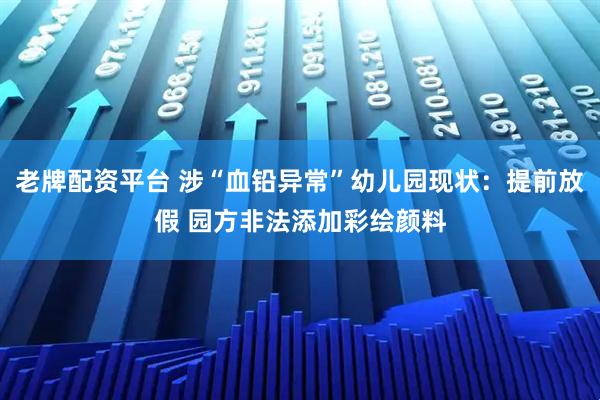 老牌配资平台 涉“血铅异常”幼儿园现状：提前放假 园方非法添加彩绘颜料