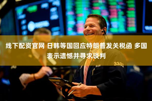 线下配资官网 日韩等国回应特朗普发关税函 多国表示遗憾并寻求谈判