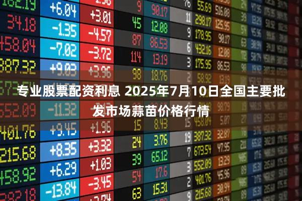 专业股票配资利息 2025年7月10日全国主要批发市场蒜苗价格行情
