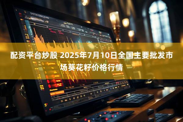 配资平台炒股 2025年7月10日全国主要批发市场葵花籽价格行情
