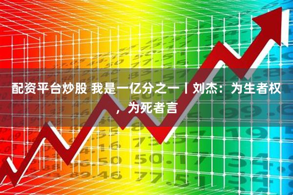 配资平台炒股 我是一亿分之一丨刘杰：为生者权，为死者言
