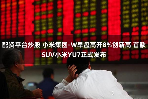 配资平台炒股 小米集团-W早盘高开8%创新高 首款SUV小米YU7正式发布