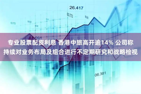 专业股票配资利息 香港中旅高开逾14% 公司称持续对业务布局及组合进行不定期研究和战略检视