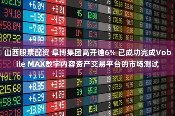 山西股票配资 阜博集团高开逾6% 已成功完成Vobile MAX数字内容资产交易平台的市场测试