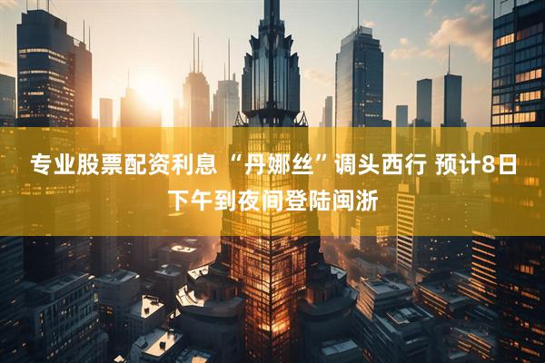 专业股票配资利息 “丹娜丝”调头西行 预计8日下午到夜间登陆闽浙