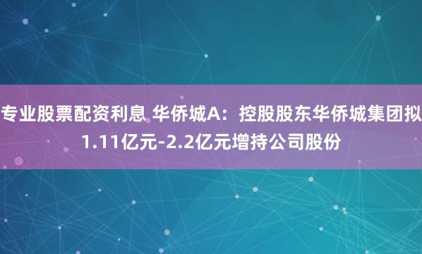 专业股票配资利息 华侨城A：控股股东华侨城集团拟1.11亿元-2.2亿元增持公司股份