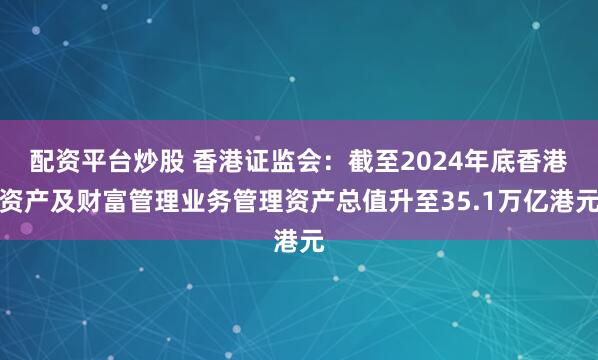 配资平台炒股 香港证监会：截至2024年底香港资产及财富管理业务管理资产总值升至35.1万亿港元