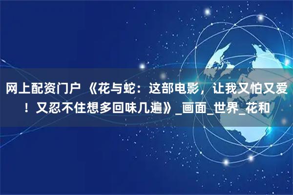 网上配资门户 《花与蛇：这部电影，让我又怕又爱！又忍不住想多回味几遍》_画面_世界_花和