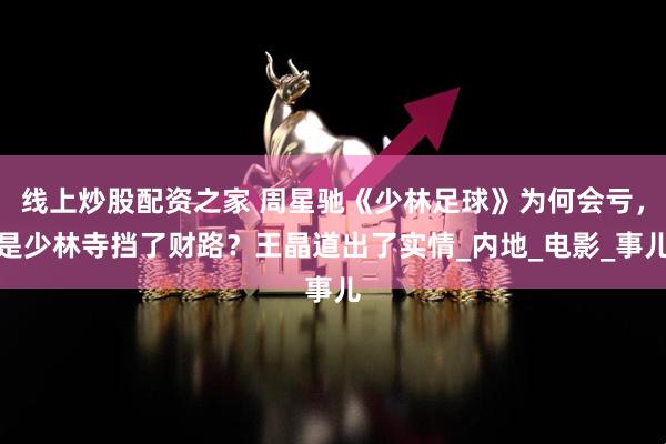 线上炒股配资之家 周星驰《少林足球》为何会亏，是少林寺挡了财路？王晶道出了实情_内地_电影_事儿