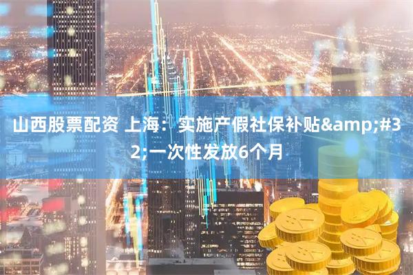 山西股票配资 上海：实施产假社保补贴&#32;一次性发放6个月