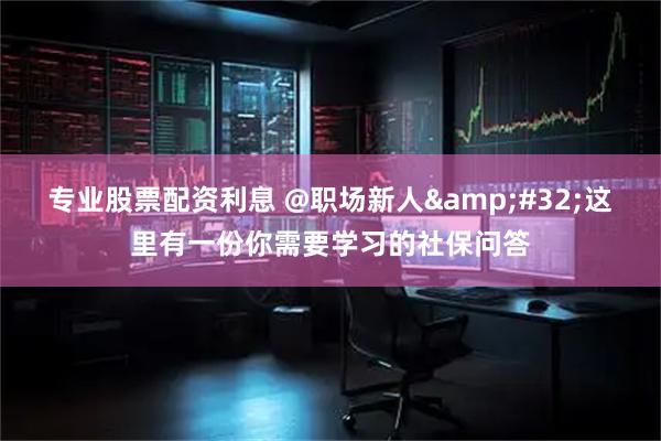 专业股票配资利息 @职场新人&#32;这里有一份你需要学习的社保问答