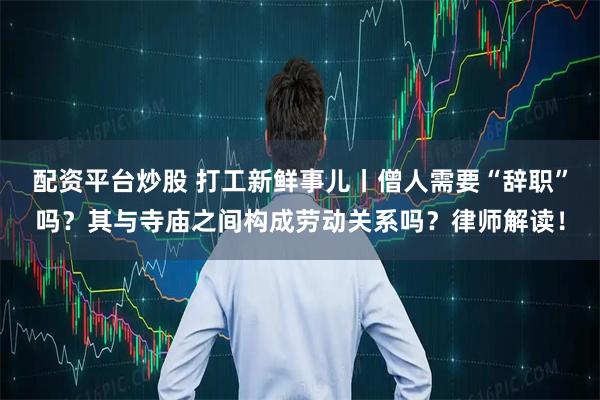 配资平台炒股 打工新鲜事儿丨僧人需要“辞职”吗？其与寺庙之间构成劳动关系吗？律师解读！