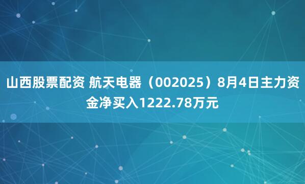 山西股票配资 航天电器（002025）8月4日主力资金净买入1222.78万元