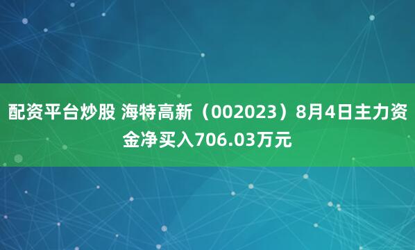 配资平台炒股 海特高新（002023）8月4日主力资金净买入706.03万元