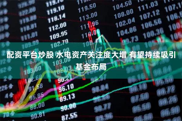 配资平台炒股 水电资产关注度大增 有望持续吸引基金布局