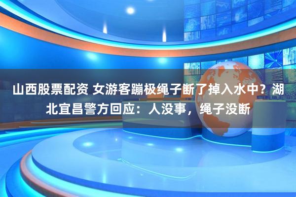 山西股票配资 女游客蹦极绳子断了掉入水中？湖北宜昌警方回应：人没事，绳子没断