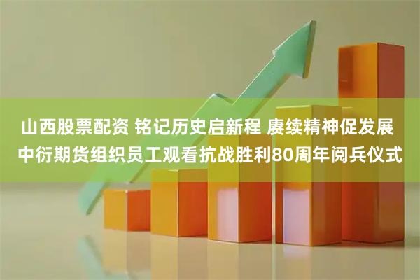 山西股票配资 铭记历史启新程 赓续精神促发展 中衍期货组织员工观看抗战胜利80周年阅兵仪式