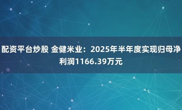 配资平台炒股 金健米业：2025年半年度实现归母净利润1166.39万元