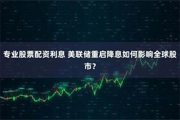 专业股票配资利息 美联储重启降息如何影响全球股市？