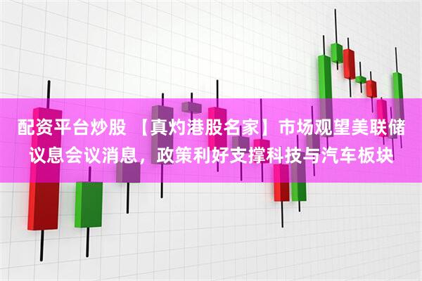 配资平台炒股 【真灼港股名家】市场观望美联储议息会议消息，政策利好支撑科技与汽车板块