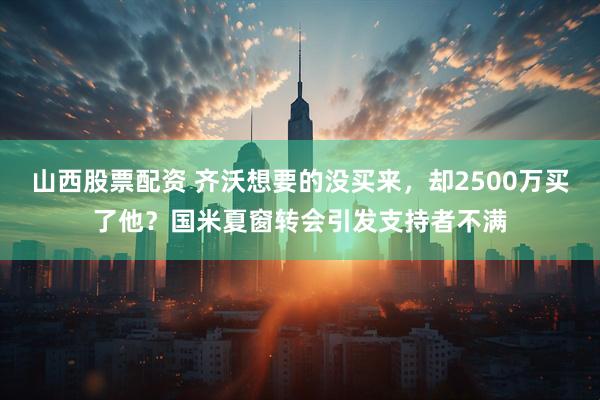 山西股票配资 齐沃想要的没买来，却2500万买了他？国米夏窗转会引发支持者不满