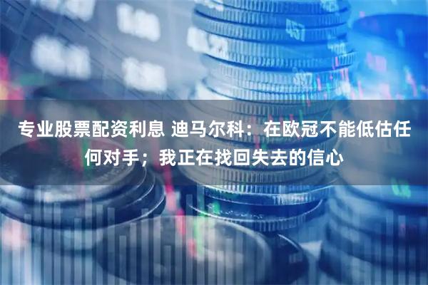 专业股票配资利息 迪马尔科：在欧冠不能低估任何对手；我正在找回失去的信心