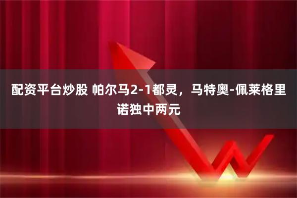 配资平台炒股 帕尔马2-1都灵，马特奥-佩莱格里诺独中两元