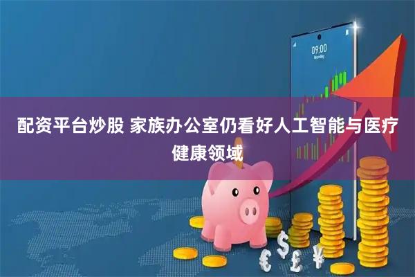 配资平台炒股 家族办公室仍看好人工智能与医疗健康领域